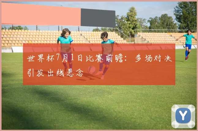 世界杯7月1日比赛前瞻：多场对决引发出线悬念