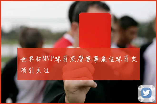 世界杯MVP球员荣膺赛事最佳球员奖项引关注