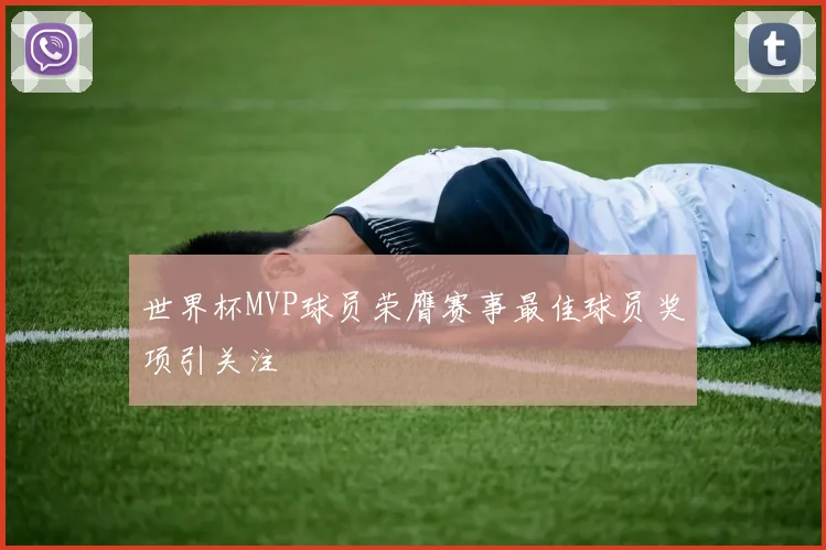 世界杯MVP球员荣膺赛事最佳球员奖项引关注
