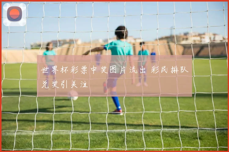 世界杯彩票中奖图片流出 彩民排队兑奖引关注