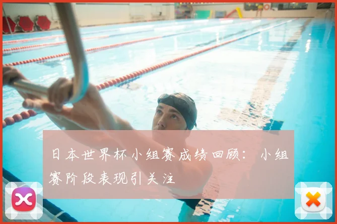 日本世界杯小组赛成绩回顾:小组赛阶段表现引关注
