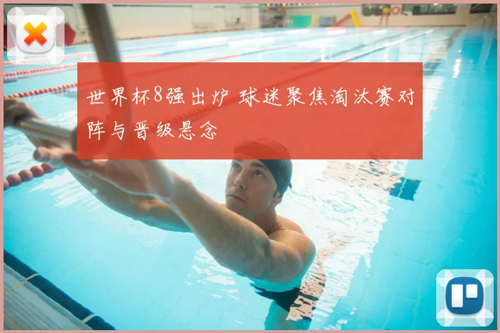 世界杯8强出炉 球迷聚焦淘汰赛对阵与晋级悬念