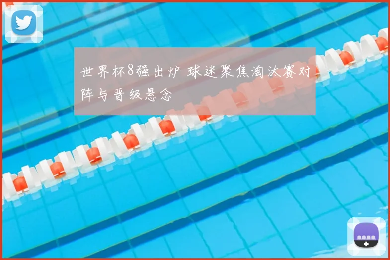 世界杯8强出炉 球迷聚焦淘汰赛对阵与晋级悬念