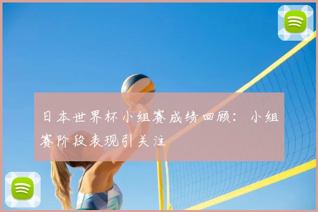 日本世界杯小组赛成绩回顾:小组赛阶段表现引关注