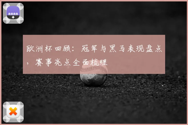 欧洲杯回顾：冠军与黑马表现盘点，赛事亮点全面梳理